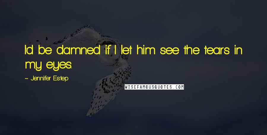 Jennifer Estep Quotes: I'd be damned if I let him see the tears in my eyes.