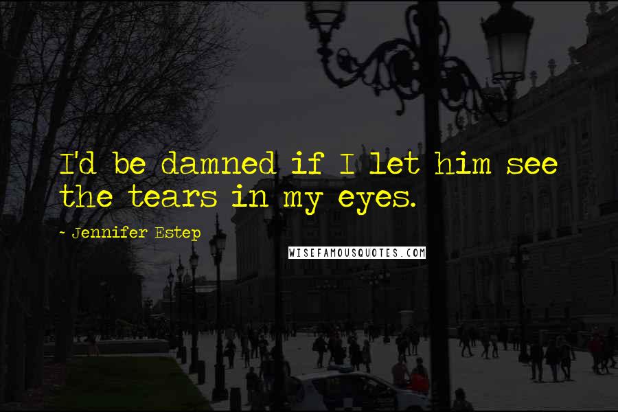 Jennifer Estep Quotes: I'd be damned if I let him see the tears in my eyes.