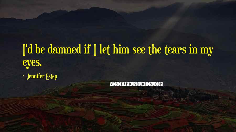 Jennifer Estep Quotes: I'd be damned if I let him see the tears in my eyes.