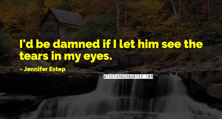 Jennifer Estep Quotes: I'd be damned if I let him see the tears in my eyes.