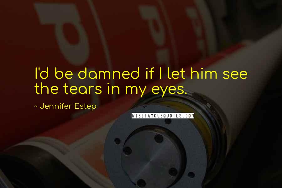 Jennifer Estep Quotes: I'd be damned if I let him see the tears in my eyes.