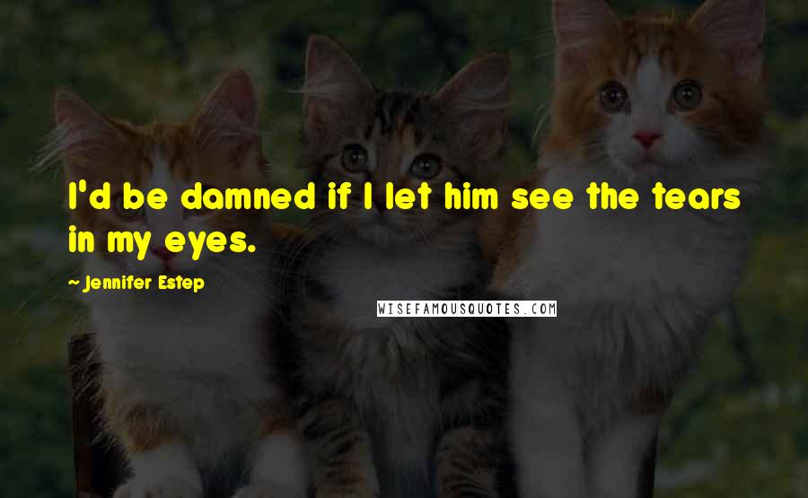 Jennifer Estep Quotes: I'd be damned if I let him see the tears in my eyes.