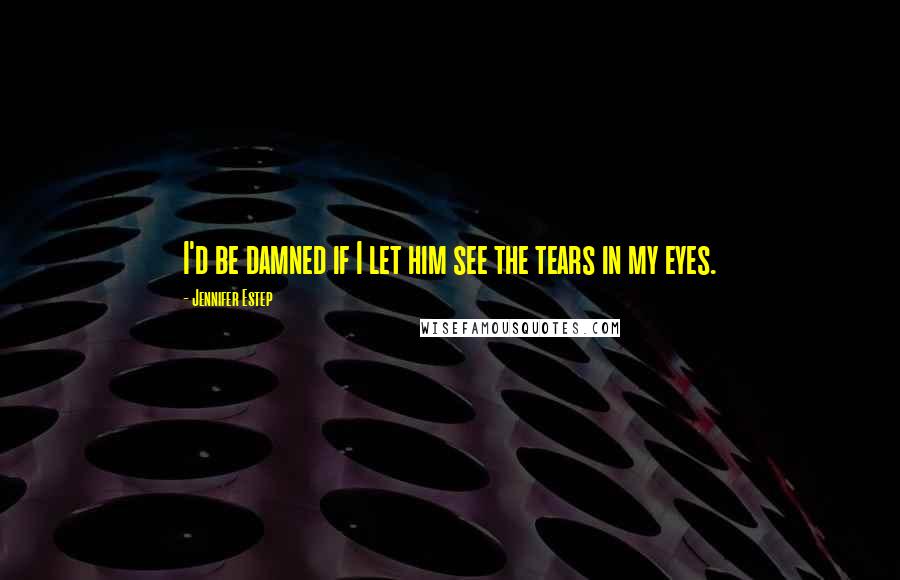 Jennifer Estep Quotes: I'd be damned if I let him see the tears in my eyes.