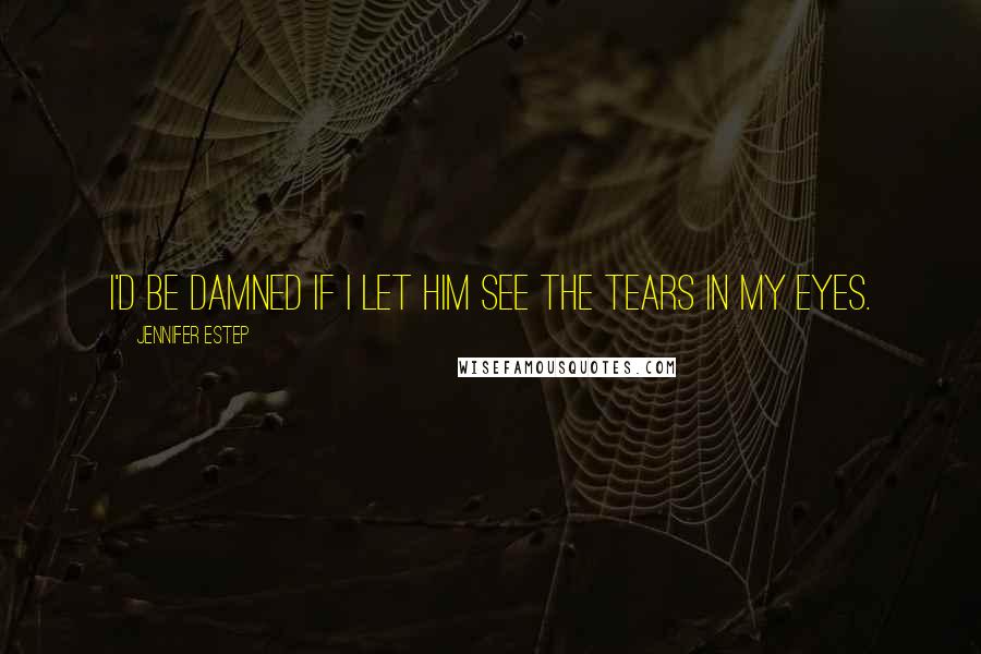 Jennifer Estep Quotes: I'd be damned if I let him see the tears in my eyes.