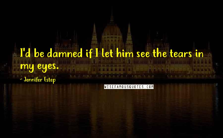 Jennifer Estep Quotes: I'd be damned if I let him see the tears in my eyes.