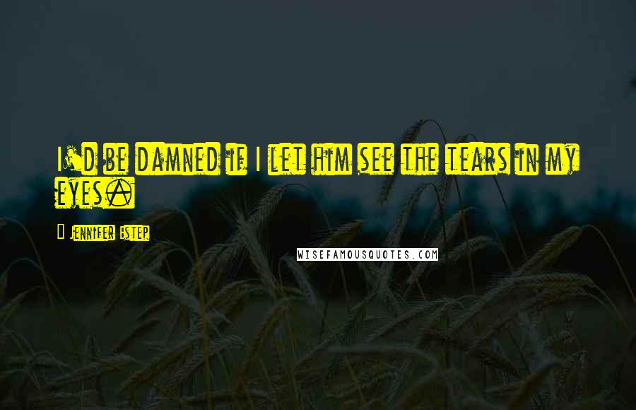 Jennifer Estep Quotes: I'd be damned if I let him see the tears in my eyes.