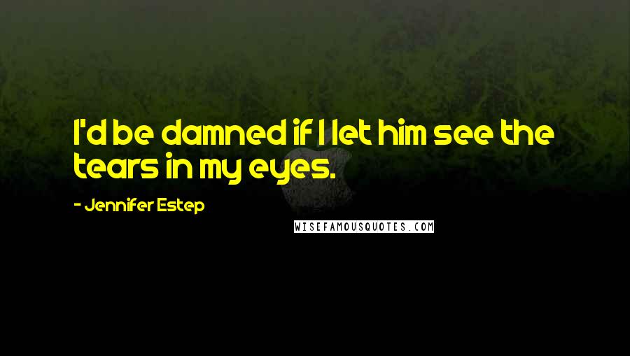 Jennifer Estep Quotes: I'd be damned if I let him see the tears in my eyes.