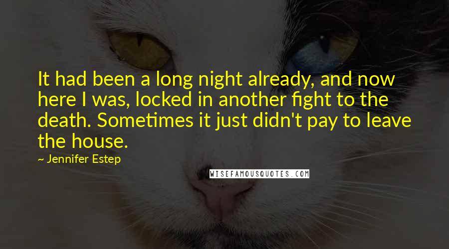 Jennifer Estep Quotes: It had been a long night already, and now here I was, locked in another fight to the death. Sometimes it just didn't pay to leave the house.