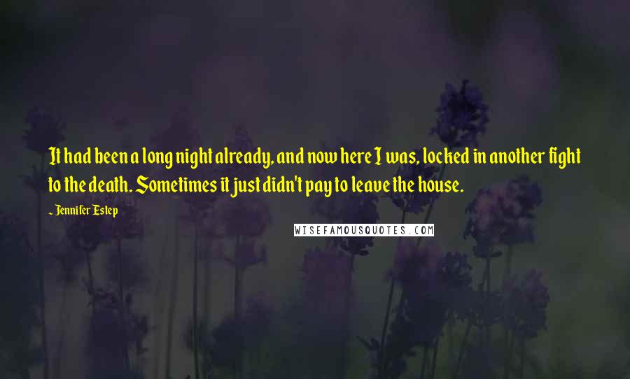 Jennifer Estep Quotes: It had been a long night already, and now here I was, locked in another fight to the death. Sometimes it just didn't pay to leave the house.