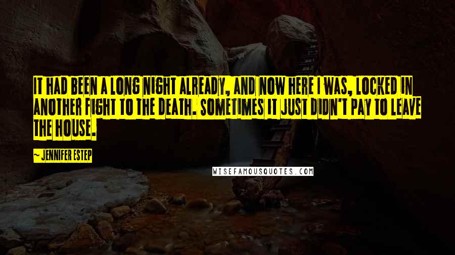 Jennifer Estep Quotes: It had been a long night already, and now here I was, locked in another fight to the death. Sometimes it just didn't pay to leave the house.