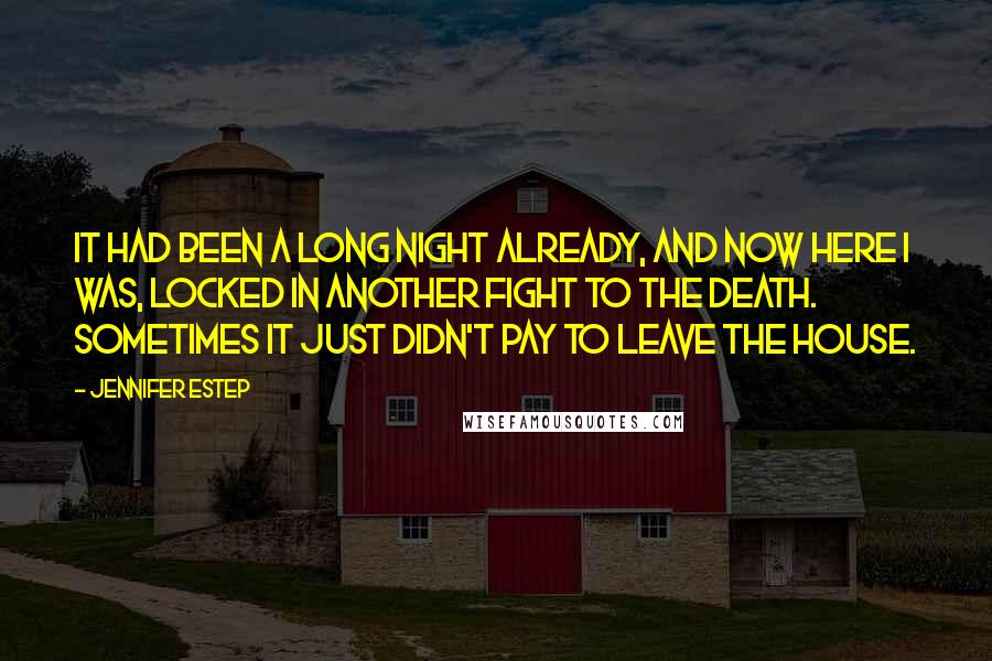 Jennifer Estep Quotes: It had been a long night already, and now here I was, locked in another fight to the death. Sometimes it just didn't pay to leave the house.