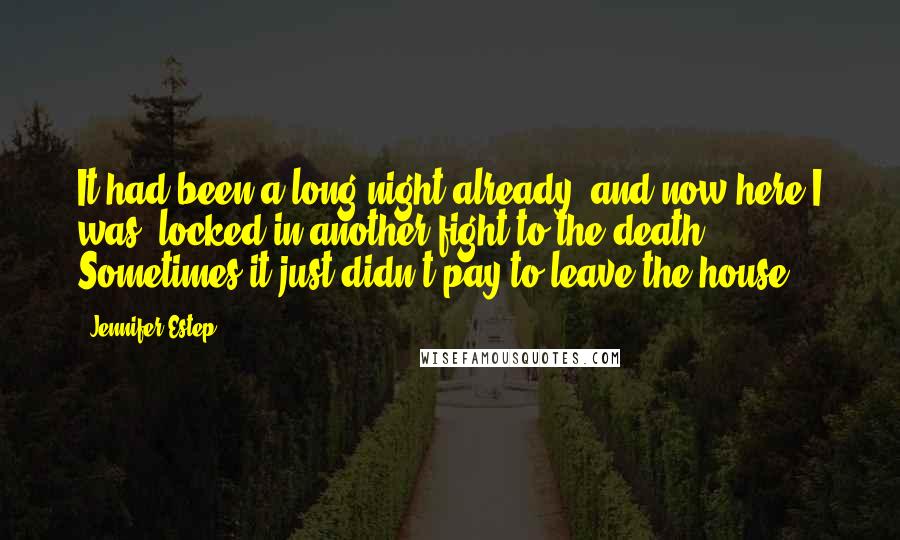 Jennifer Estep Quotes: It had been a long night already, and now here I was, locked in another fight to the death. Sometimes it just didn't pay to leave the house.