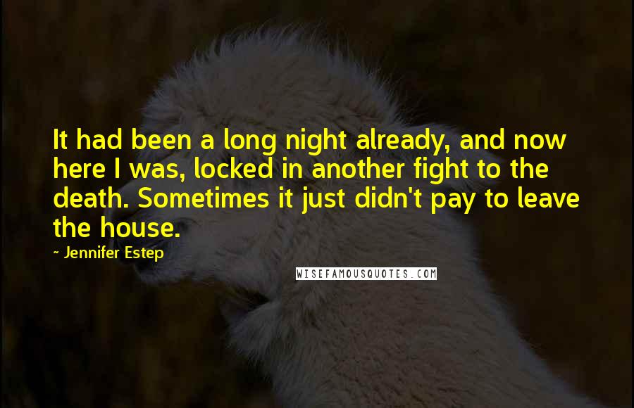 Jennifer Estep Quotes: It had been a long night already, and now here I was, locked in another fight to the death. Sometimes it just didn't pay to leave the house.