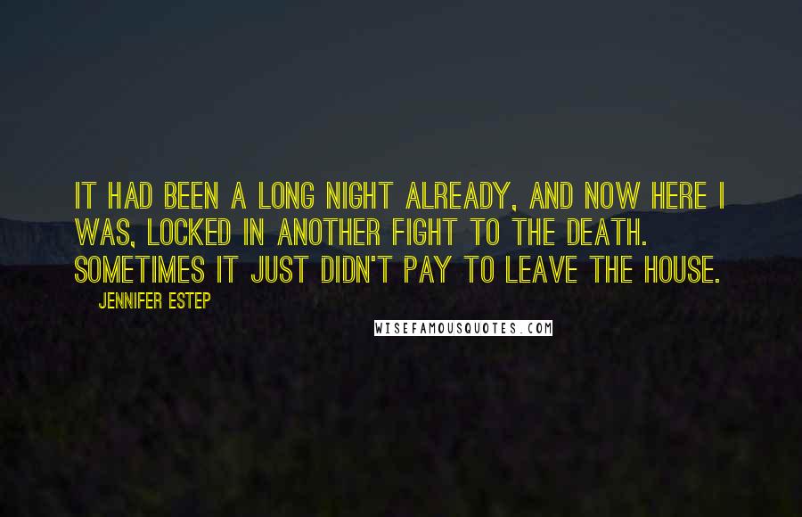 Jennifer Estep Quotes: It had been a long night already, and now here I was, locked in another fight to the death. Sometimes it just didn't pay to leave the house.