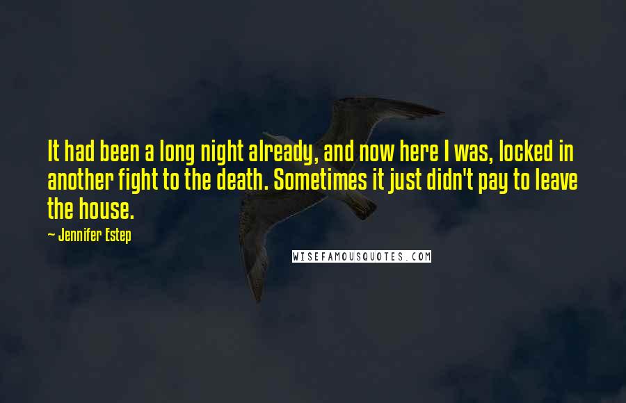 Jennifer Estep Quotes: It had been a long night already, and now here I was, locked in another fight to the death. Sometimes it just didn't pay to leave the house.