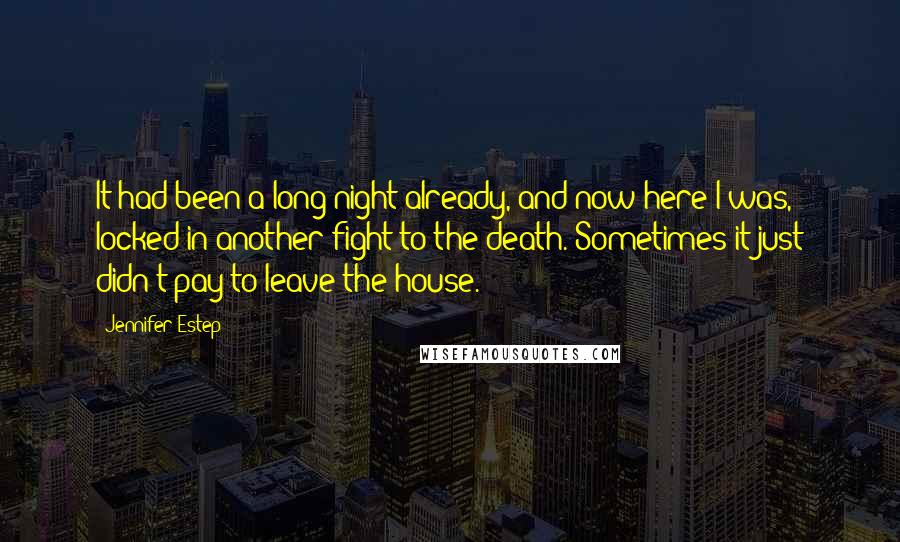 Jennifer Estep Quotes: It had been a long night already, and now here I was, locked in another fight to the death. Sometimes it just didn't pay to leave the house.