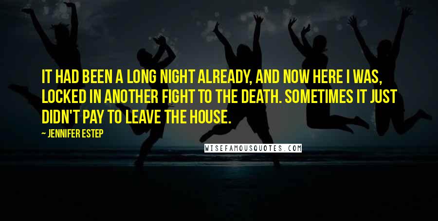 Jennifer Estep Quotes: It had been a long night already, and now here I was, locked in another fight to the death. Sometimes it just didn't pay to leave the house.