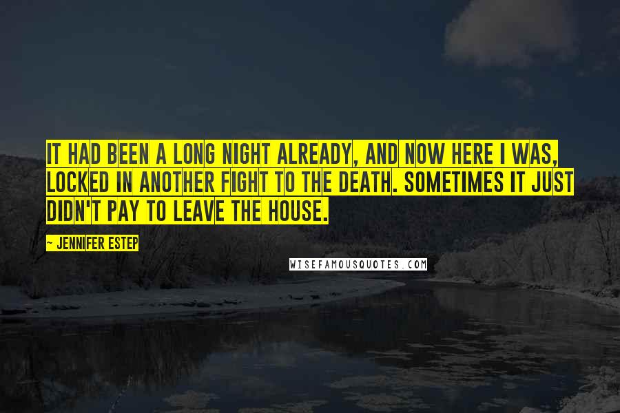 Jennifer Estep Quotes: It had been a long night already, and now here I was, locked in another fight to the death. Sometimes it just didn't pay to leave the house.