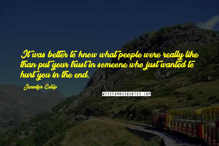 Jennifer Estep Quotes: It was better to know what people were really like than put your trust in someone who just wanted to hurt you in the end.