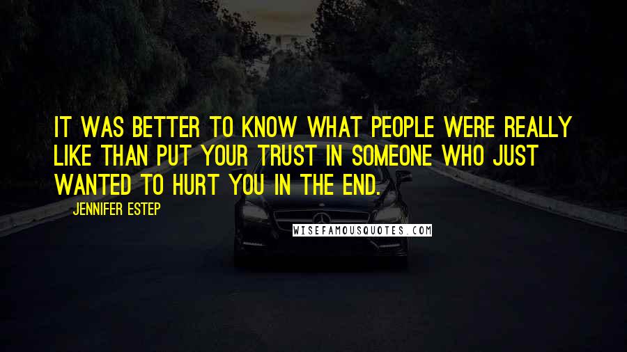 Jennifer Estep Quotes: It was better to know what people were really like than put your trust in someone who just wanted to hurt you in the end.