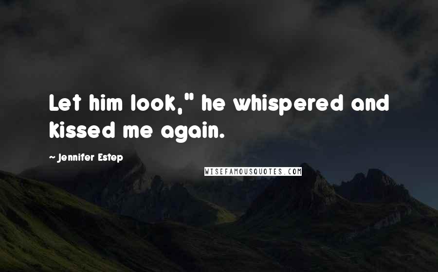 Jennifer Estep Quotes: Let him look," he whispered and kissed me again.