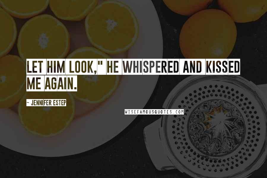 Jennifer Estep Quotes: Let him look," he whispered and kissed me again.