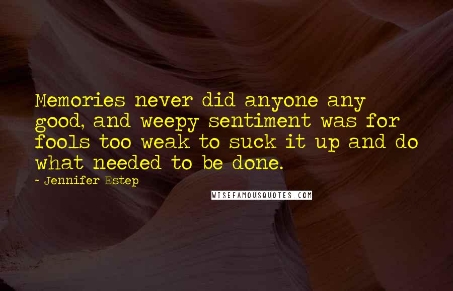 Jennifer Estep Quotes: Memories never did anyone any good, and weepy sentiment was for fools too weak to suck it up and do what needed to be done.