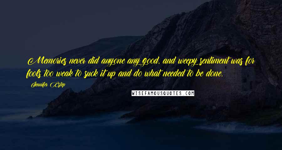 Jennifer Estep Quotes: Memories never did anyone any good, and weepy sentiment was for fools too weak to suck it up and do what needed to be done.