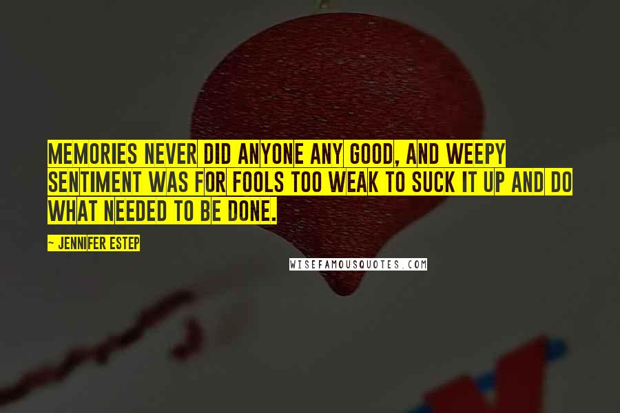 Jennifer Estep Quotes: Memories never did anyone any good, and weepy sentiment was for fools too weak to suck it up and do what needed to be done.