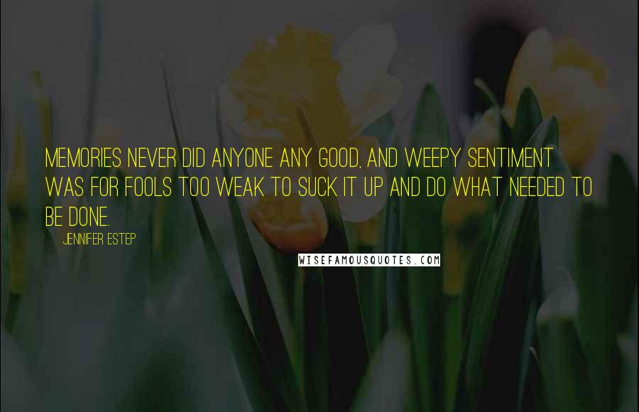 Jennifer Estep Quotes: Memories never did anyone any good, and weepy sentiment was for fools too weak to suck it up and do what needed to be done.