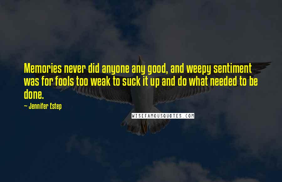 Jennifer Estep Quotes: Memories never did anyone any good, and weepy sentiment was for fools too weak to suck it up and do what needed to be done.