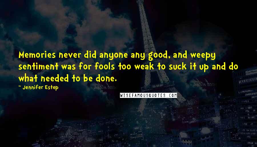 Jennifer Estep Quotes: Memories never did anyone any good, and weepy sentiment was for fools too weak to suck it up and do what needed to be done.