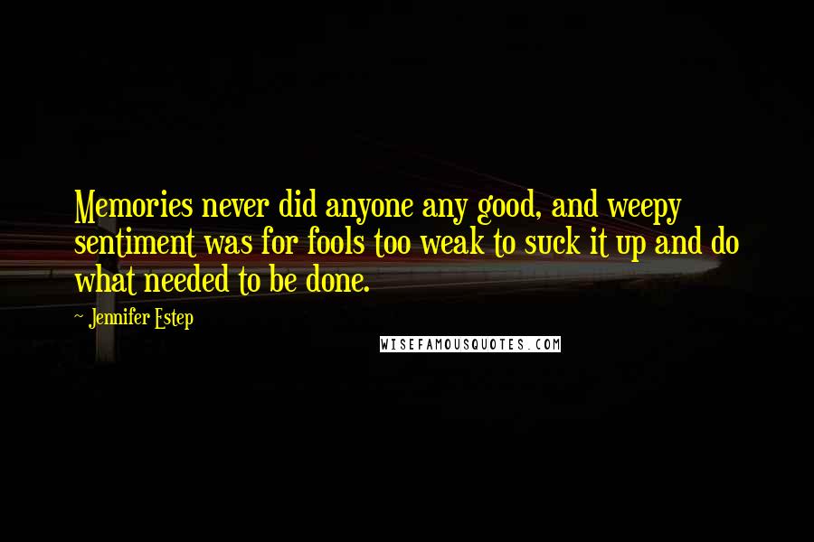 Jennifer Estep Quotes: Memories never did anyone any good, and weepy sentiment was for fools too weak to suck it up and do what needed to be done.