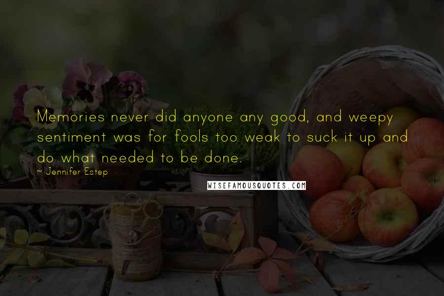 Jennifer Estep Quotes: Memories never did anyone any good, and weepy sentiment was for fools too weak to suck it up and do what needed to be done.