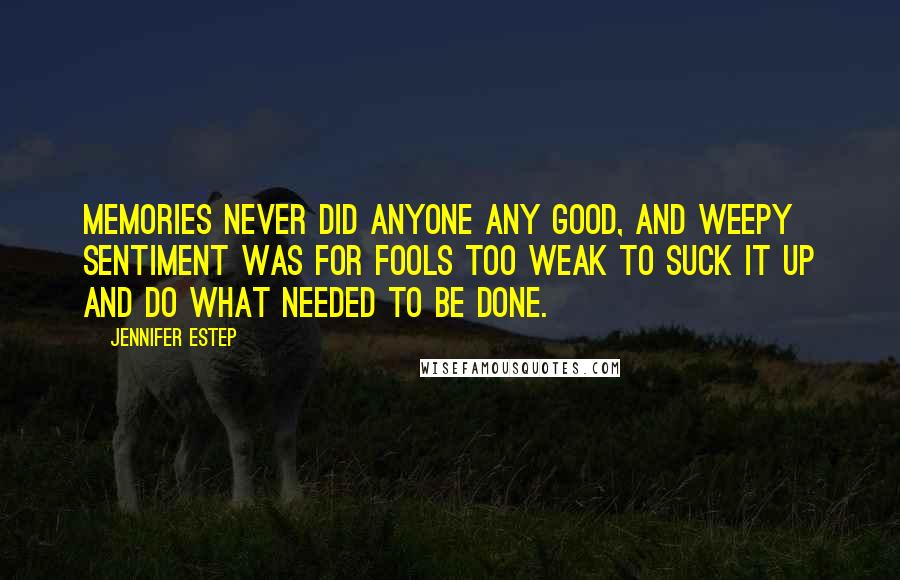 Jennifer Estep Quotes: Memories never did anyone any good, and weepy sentiment was for fools too weak to suck it up and do what needed to be done.