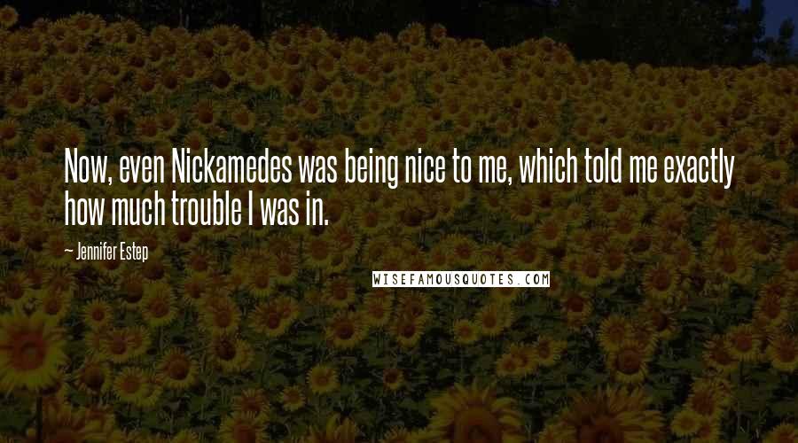 Jennifer Estep Quotes: Now, even Nickamedes was being nice to me, which told me exactly how much trouble I was in.