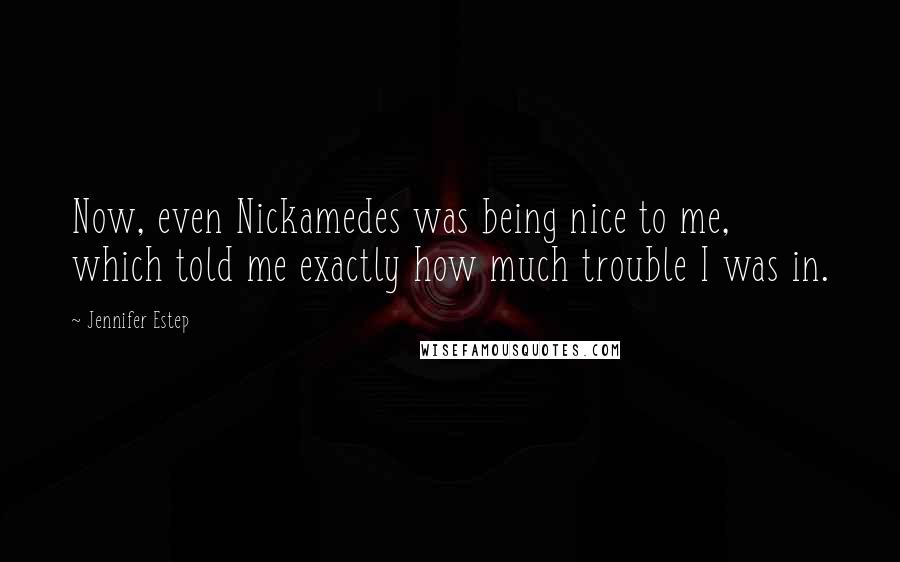 Jennifer Estep Quotes: Now, even Nickamedes was being nice to me, which told me exactly how much trouble I was in.