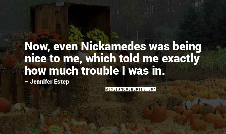 Jennifer Estep Quotes: Now, even Nickamedes was being nice to me, which told me exactly how much trouble I was in.