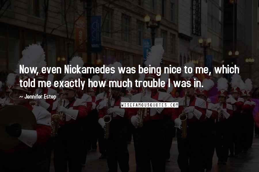 Jennifer Estep Quotes: Now, even Nickamedes was being nice to me, which told me exactly how much trouble I was in.