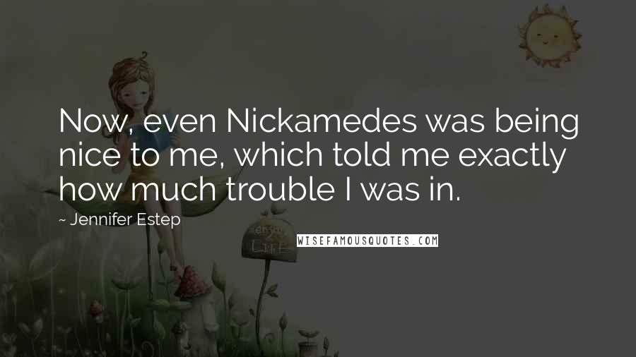 Jennifer Estep Quotes: Now, even Nickamedes was being nice to me, which told me exactly how much trouble I was in.