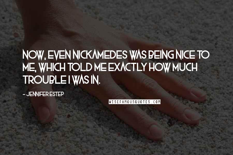 Jennifer Estep Quotes: Now, even Nickamedes was being nice to me, which told me exactly how much trouble I was in.