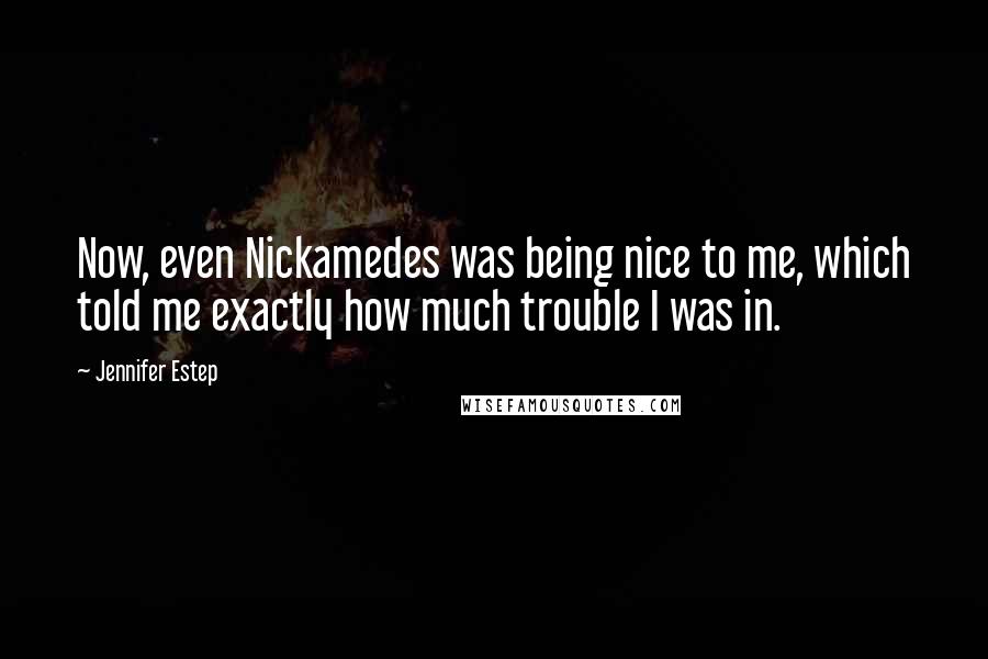 Jennifer Estep Quotes: Now, even Nickamedes was being nice to me, which told me exactly how much trouble I was in.