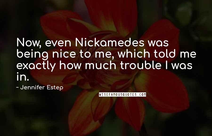 Jennifer Estep Quotes: Now, even Nickamedes was being nice to me, which told me exactly how much trouble I was in.