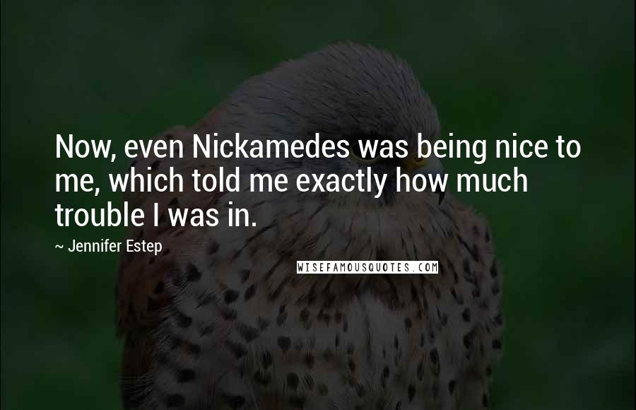 Jennifer Estep Quotes: Now, even Nickamedes was being nice to me, which told me exactly how much trouble I was in.