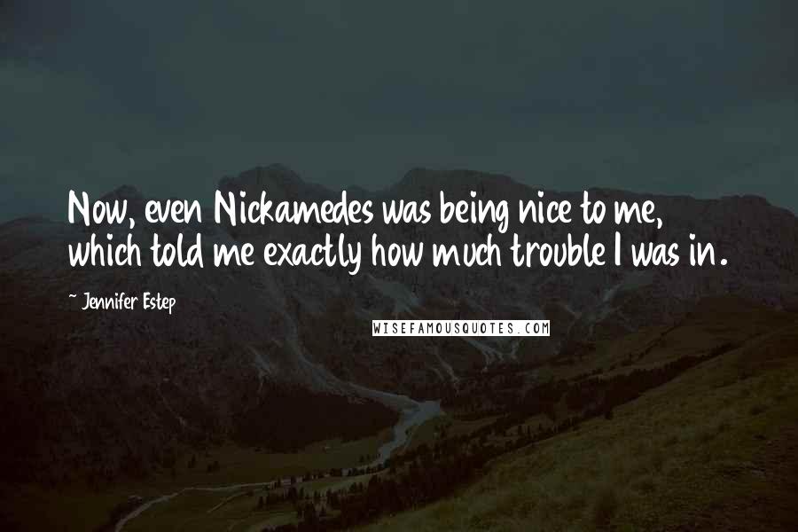 Jennifer Estep Quotes: Now, even Nickamedes was being nice to me, which told me exactly how much trouble I was in.