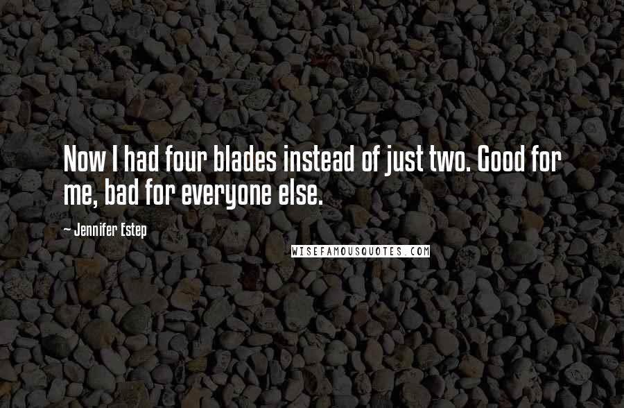 Jennifer Estep Quotes: Now I had four blades instead of just two. Good for me, bad for everyone else.