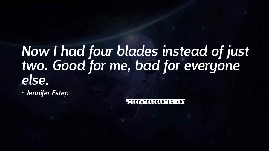 Jennifer Estep Quotes: Now I had four blades instead of just two. Good for me, bad for everyone else.