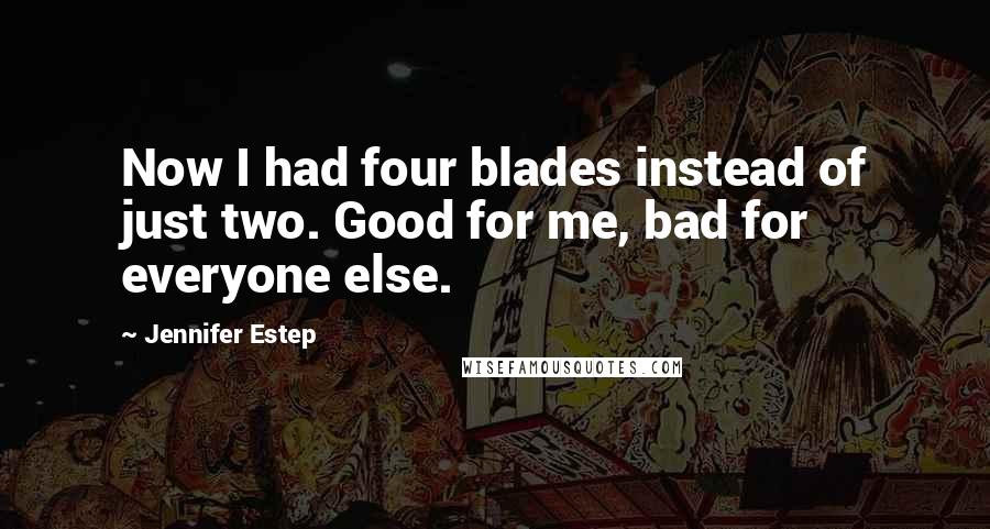 Jennifer Estep Quotes: Now I had four blades instead of just two. Good for me, bad for everyone else.