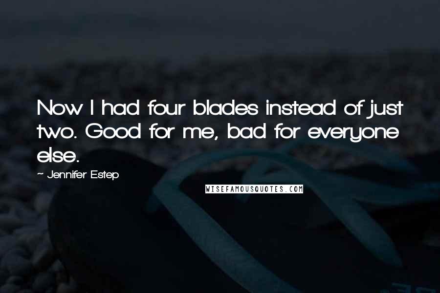 Jennifer Estep Quotes: Now I had four blades instead of just two. Good for me, bad for everyone else.