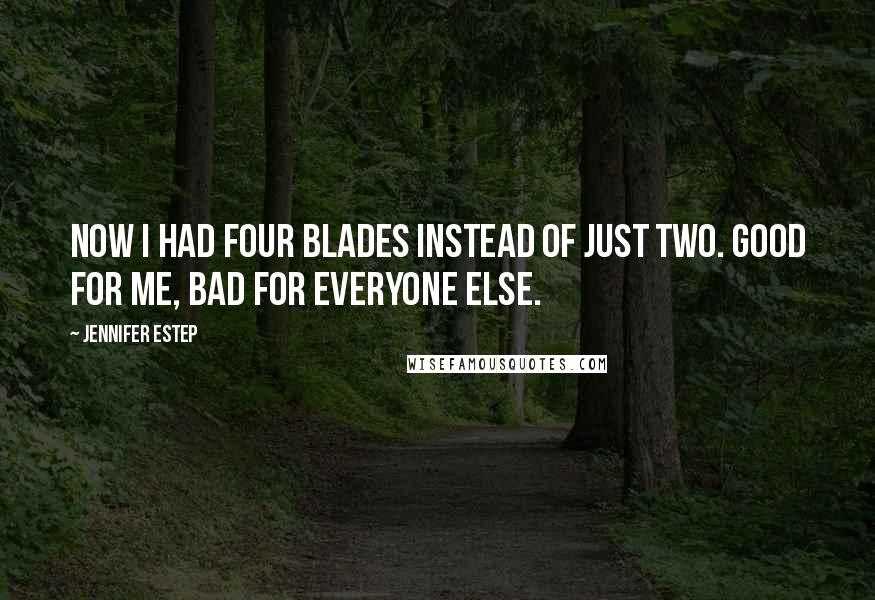 Jennifer Estep Quotes: Now I had four blades instead of just two. Good for me, bad for everyone else.